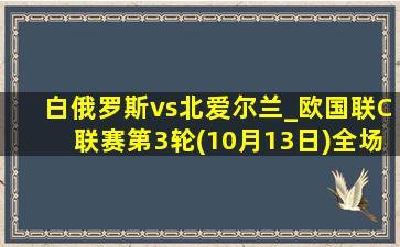 白俄罗斯vs北爱尔兰_欧国联C联赛第3轮(10月13日)全场录像