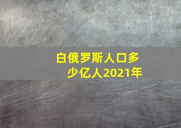 白俄罗斯人口多少亿人2021年