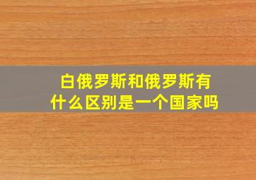 白俄罗斯和俄罗斯有什么区别是一个国家吗