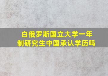 白俄罗斯国立大学一年制研究生中国承认学历吗