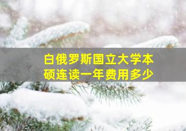 白俄罗斯国立大学本硕连读一年费用多少