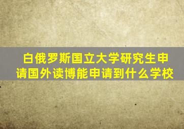 白俄罗斯国立大学研究生申请国外读博能申请到什么学校