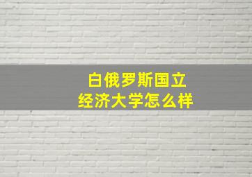 白俄罗斯国立经济大学怎么样