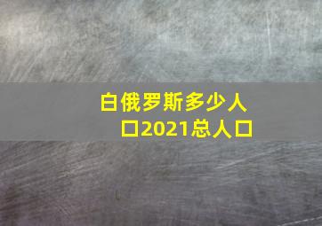 白俄罗斯多少人口2021总人口