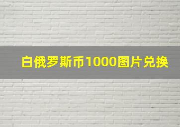 白俄罗斯币1000图片兑换