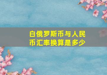 白俄罗斯币与人民币汇率换算是多少