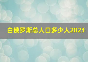 白俄罗斯总人口多少人2023