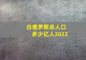 白俄罗斯总人口多少亿人2022