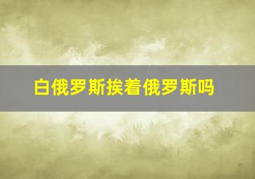 白俄罗斯挨着俄罗斯吗