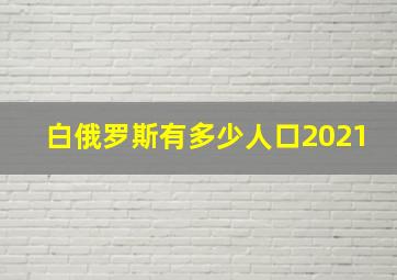 白俄罗斯有多少人口2021