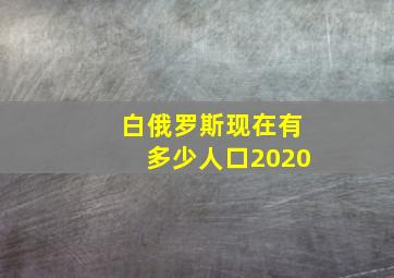 白俄罗斯现在有多少人口2020