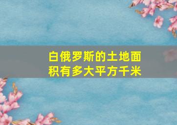 白俄罗斯的土地面积有多大平方千米