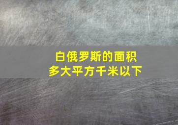 白俄罗斯的面积多大平方千米以下