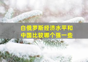 白俄罗斯经济水平和中国比较哪个强一些