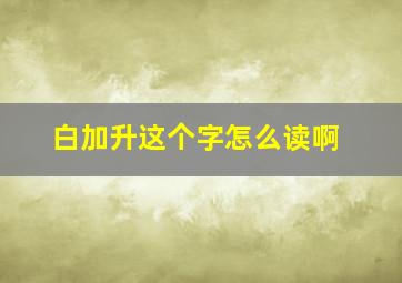 白加升这个字怎么读啊