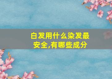 白发用什么染发最安全,有哪些成分