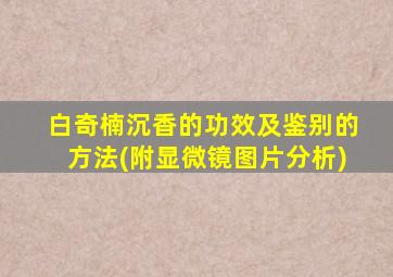 白奇楠沉香的功效及鉴别的方法(附显微镜图片分析)