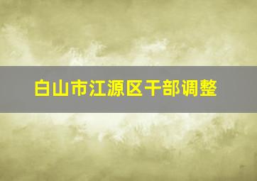 白山市江源区干部调整