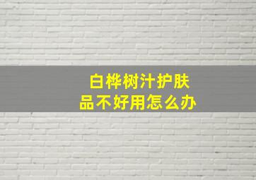 白桦树汁护肤品不好用怎么办