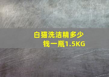 白猫洗洁精多少钱一瓶1.5KG