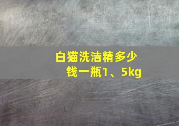 白猫洗洁精多少钱一瓶1、5kg