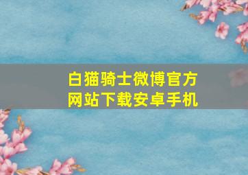 白猫骑士微博官方网站下载安卓手机