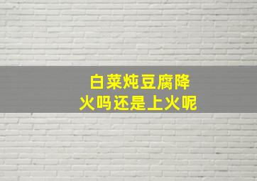 白菜炖豆腐降火吗还是上火呢