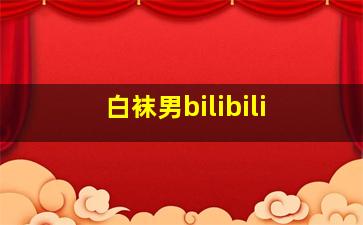 白袜男bilibili