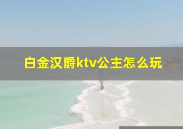 白金汉爵ktv公主怎么玩