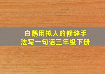 白鹅用拟人的修辞手法写一句话三年级下册