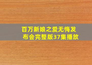 百万新娘之爱无悔发布会完整版37集播放