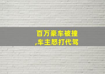 百万豪车被撞,车主怒打代驾