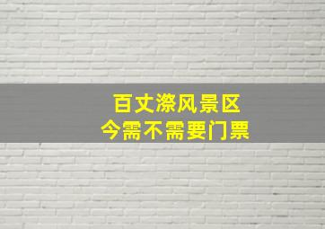 百丈漈风景区今需不需要门票