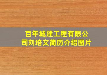 百年城建工程有限公司刘培文简历介绍图片