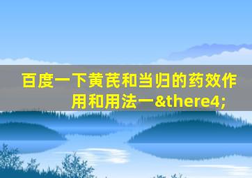 百度一下黄芪和当归的药效作用和用法一∴