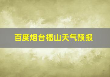 百度烟台福山天气预报