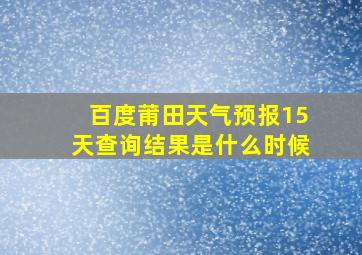 百度莆田天气预报15天查询结果是什么时候