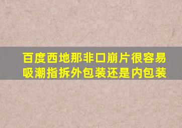 百度西地那非口崩片很容易吸潮指拆外包装还是内包装