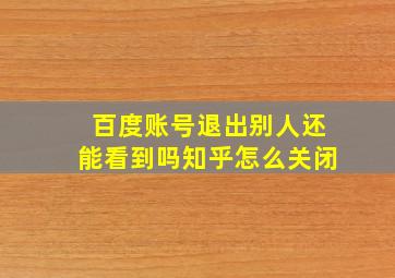 百度账号退出别人还能看到吗知乎怎么关闭