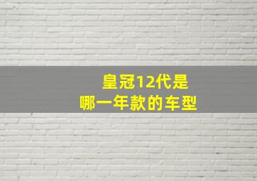 皇冠12代是哪一年款的车型