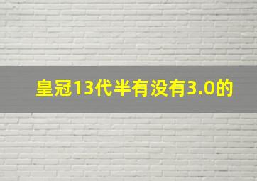 皇冠13代半有没有3.0的