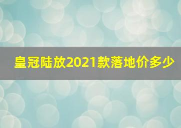 皇冠陆放2021款落地价多少