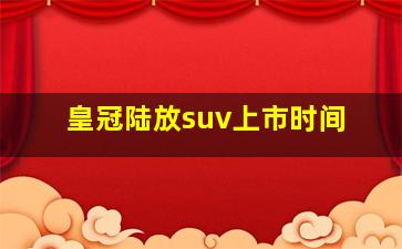 皇冠陆放suv上市时间