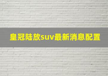 皇冠陆放suv最新消息配置