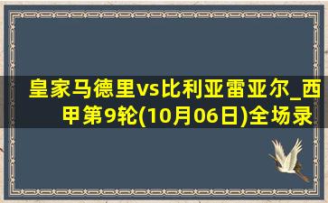 皇家马德里vs比利亚雷亚尔_西甲第9轮(10月06日)全场录像