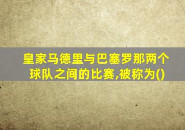 皇家马德里与巴塞罗那两个球队之间的比赛,被称为()