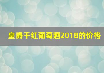 皇爵干红葡萄酒2018的价格