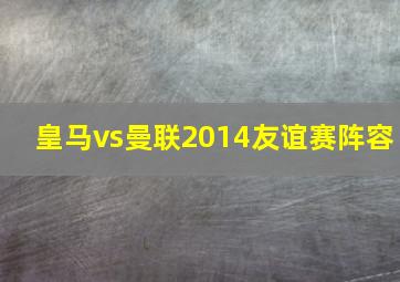 皇马vs曼联2014友谊赛阵容