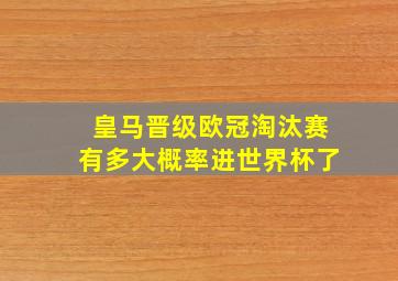 皇马晋级欧冠淘汰赛有多大概率进世界杯了