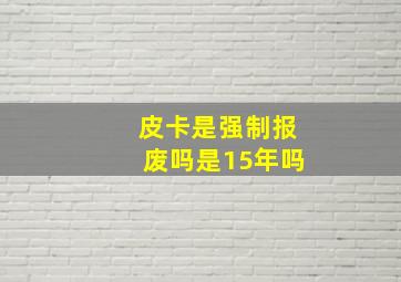 皮卡是强制报废吗是15年吗